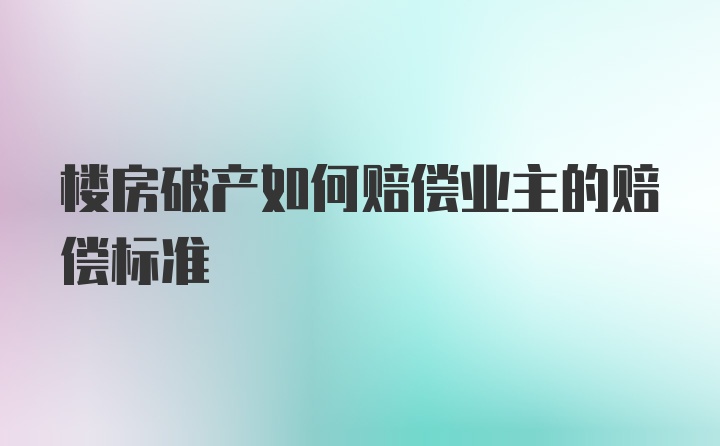 楼房破产如何赔偿业主的赔偿标准