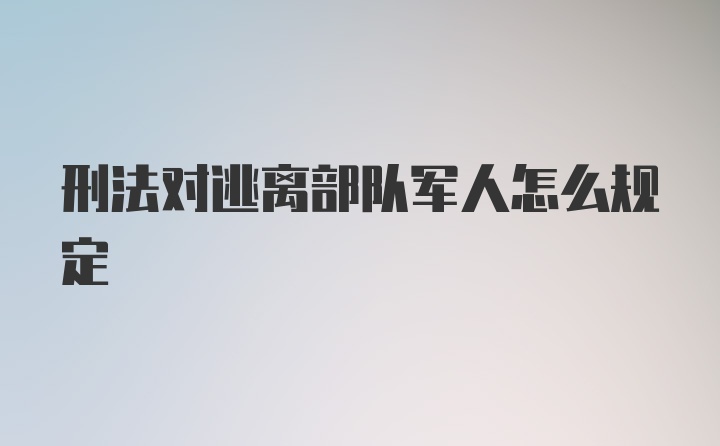 刑法对逃离部队军人怎么规定