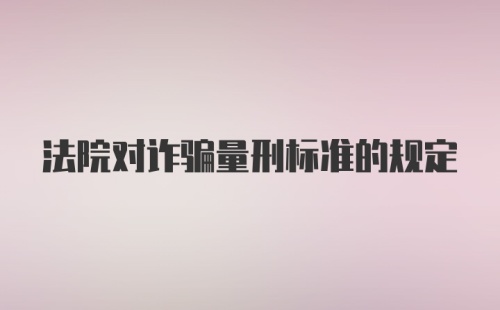 法院对诈骗量刑标准的规定