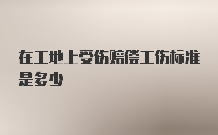 在工地上受伤赔偿工伤标准是多少