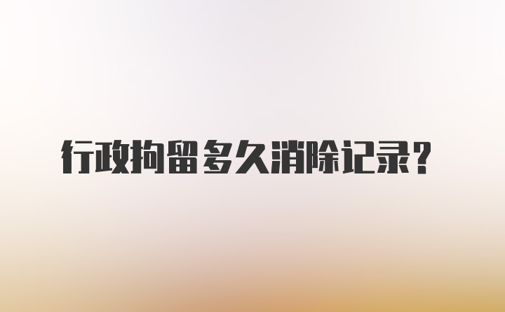 行政拘留多久消除记录?