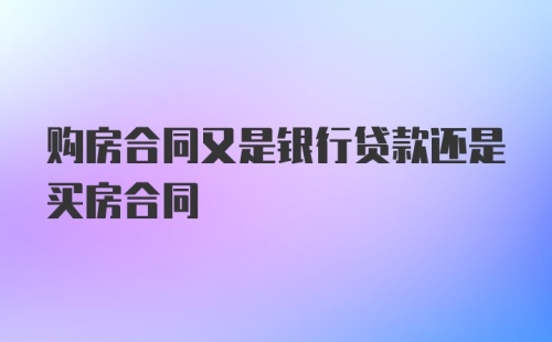 购房合同又是银行贷款还是买房合同