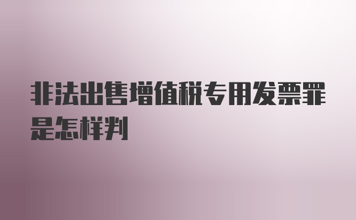 非法出售增值税专用发票罪是怎样判