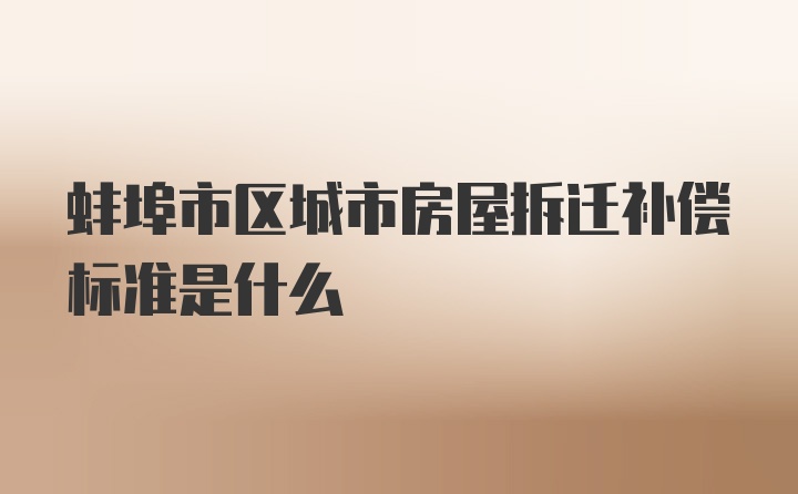 蚌埠市区城市房屋拆迁补偿标准是什么