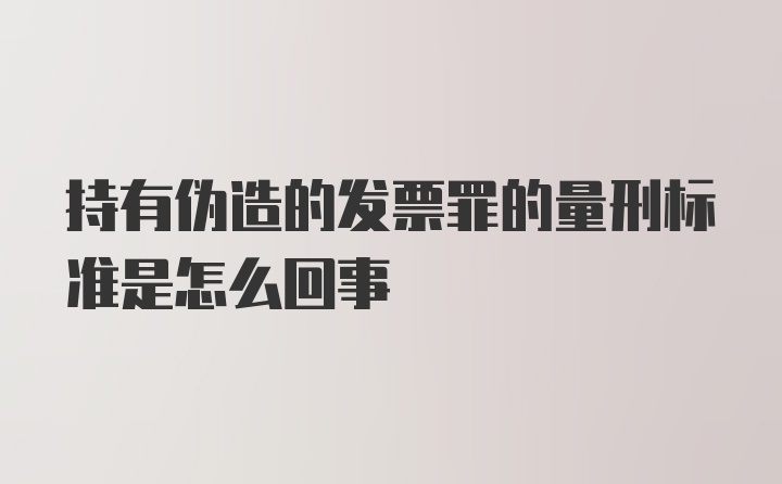 持有伪造的发票罪的量刑标准是怎么回事