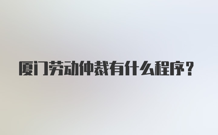 厦门劳动仲裁有什么程序？