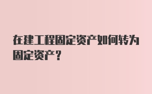 在建工程固定资产如何转为固定资产？