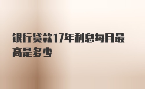 银行贷款17年利息每月最高是多少