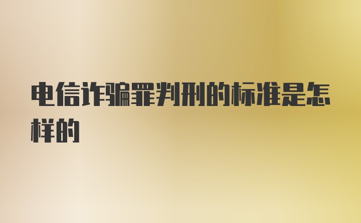 电信诈骗罪判刑的标准是怎样的