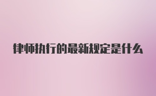 律师执行的最新规定是什么