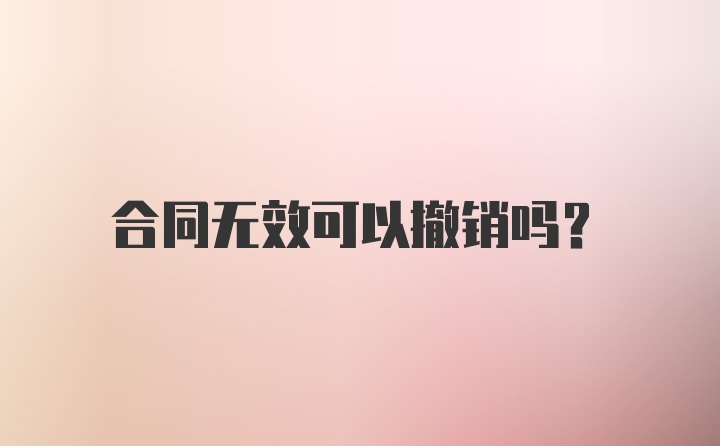 合同无效可以撤销吗？