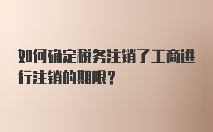 如何确定税务注销了工商进行注销的期限？