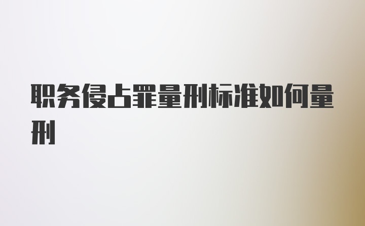 职务侵占罪量刑标准如何量刑