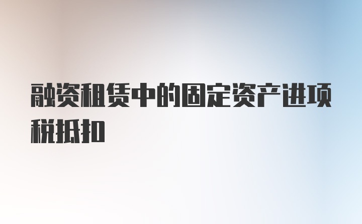 融资租赁中的固定资产进项税抵扣