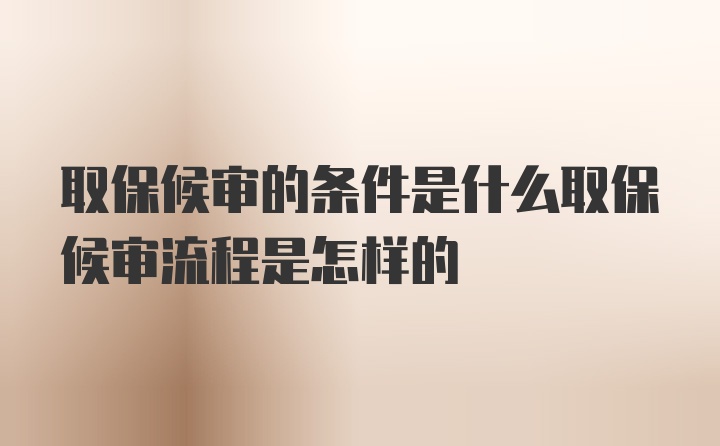 取保候审的条件是什么取保候审流程是怎样的