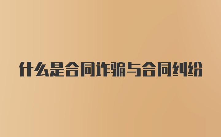 什么是合同诈骗与合同纠纷