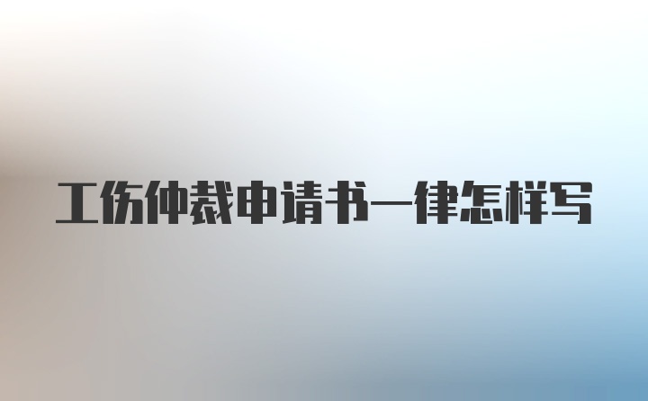 工伤仲裁申请书一律怎样写