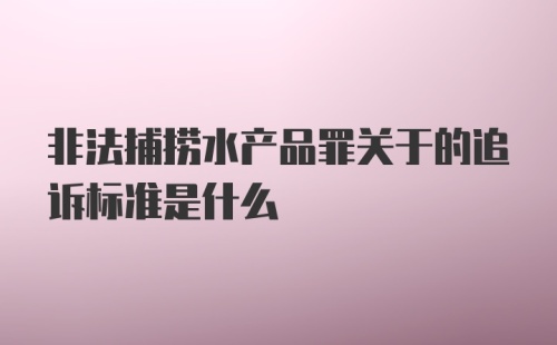 非法捕捞水产品罪关于的追诉标准是什么