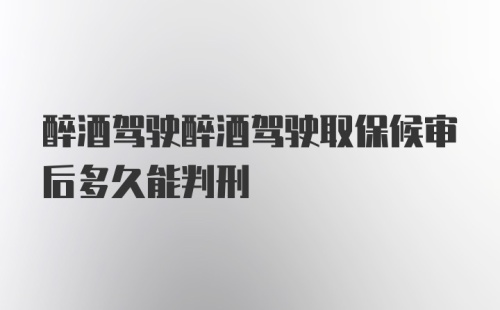 醉酒驾驶醉酒驾驶取保候审后多久能判刑