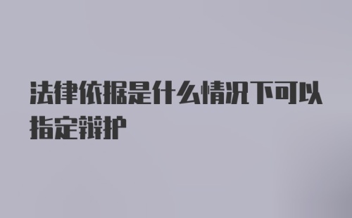 法律依据是什么情况下可以指定辩护