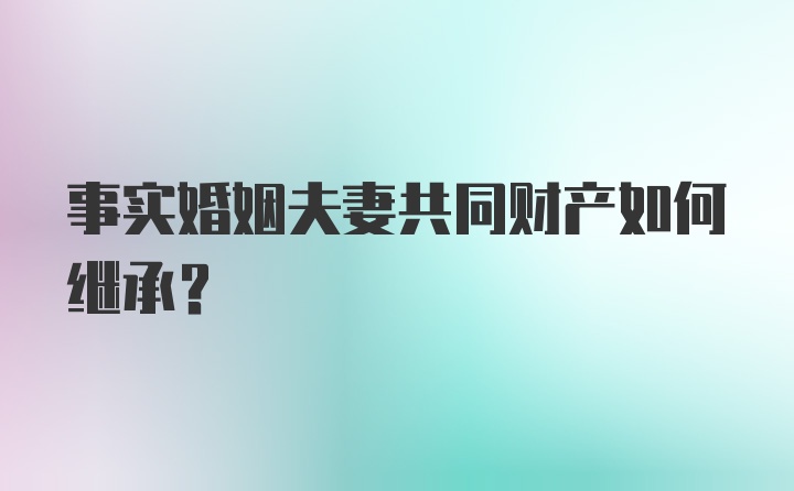 事实婚姻夫妻共同财产如何继承?