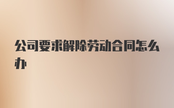 公司要求解除劳动合同怎么办