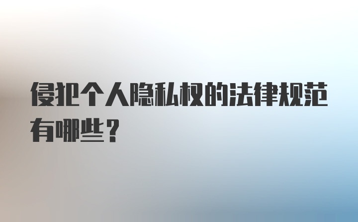 侵犯个人隐私权的法律规范有哪些？