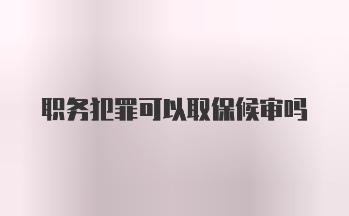 职务犯罪可以取保候审吗