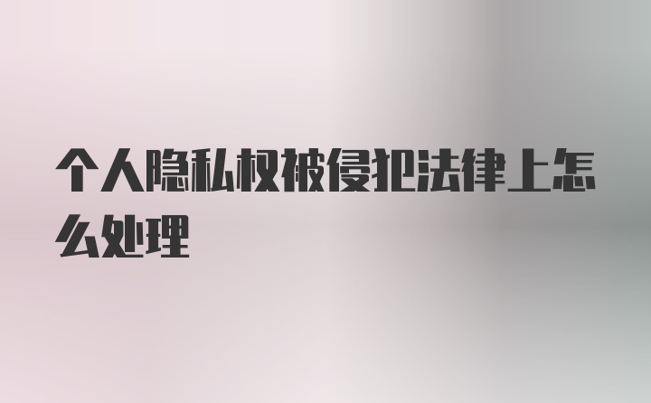 个人隐私权被侵犯法律上怎么处理