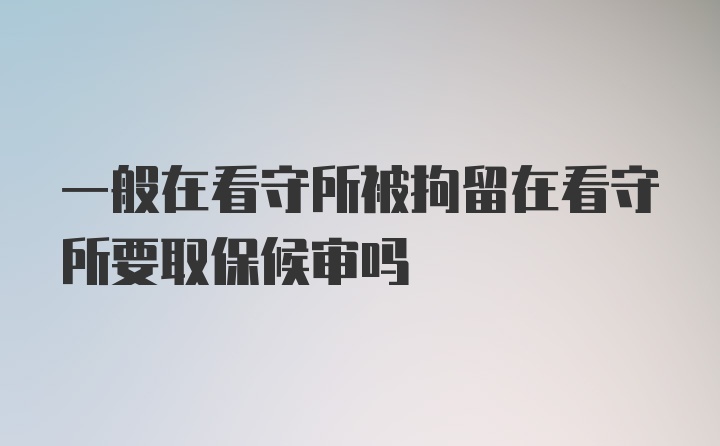 一般在看守所被拘留在看守所要取保候审吗