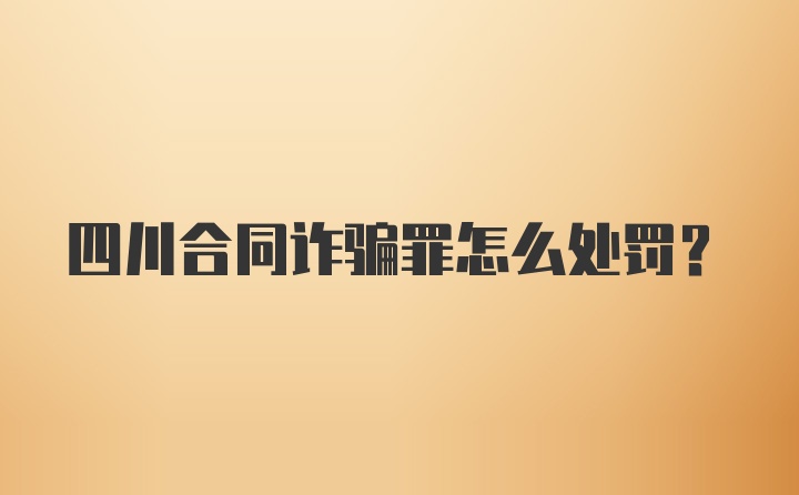 四川合同诈骗罪怎么处罚？