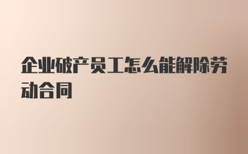 企业破产员工怎么能解除劳动合同