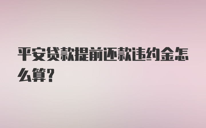 平安贷款提前还款违约金怎么算？