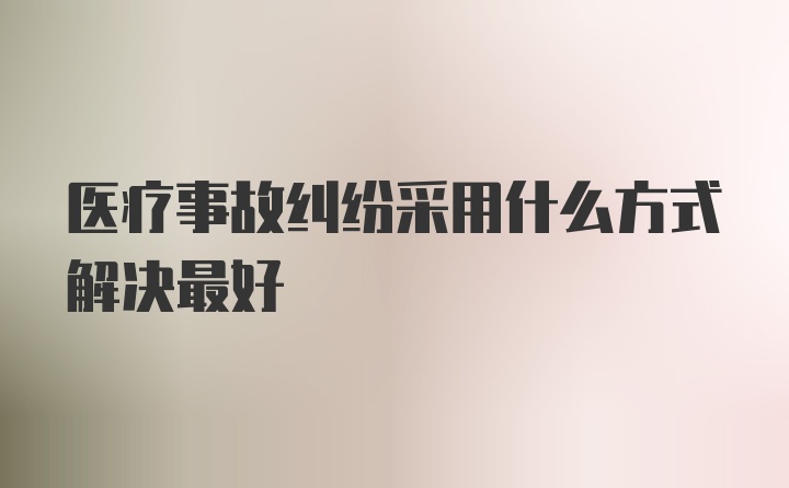 医疗事故纠纷采用什么方式解决最好