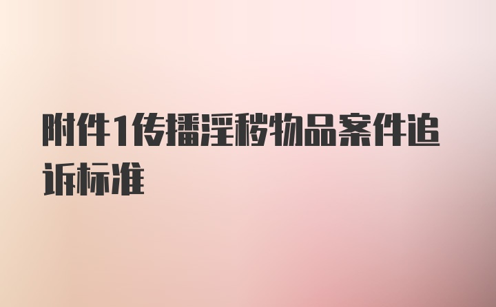 附件1传播淫秽物品案件追诉标准