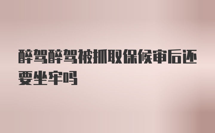 醉驾醉驾被抓取保候审后还要坐牢吗