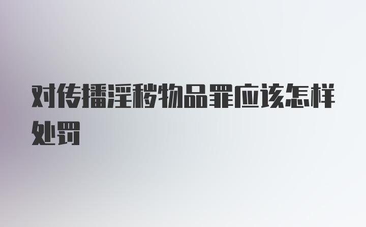 对传播淫秽物品罪应该怎样处罚