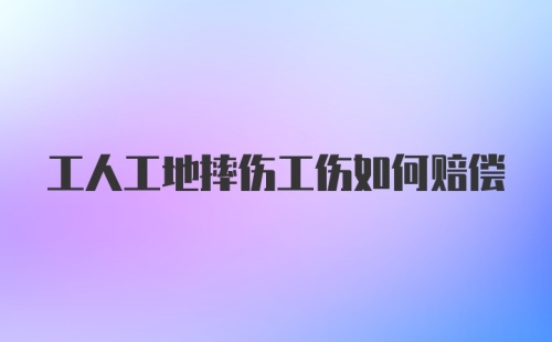 工人工地摔伤工伤如何赔偿