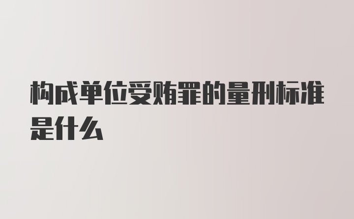 构成单位受贿罪的量刑标准是什么