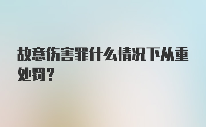 故意伤害罪什么情况下从重处罚？