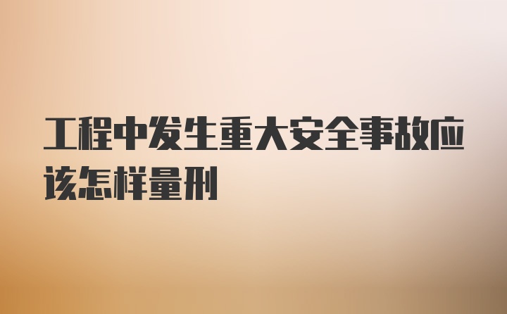 工程中发生重大安全事故应该怎样量刑