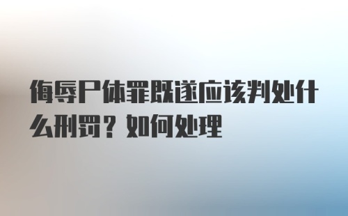 侮辱尸体罪既遂应该判处什么刑罚？如何处理