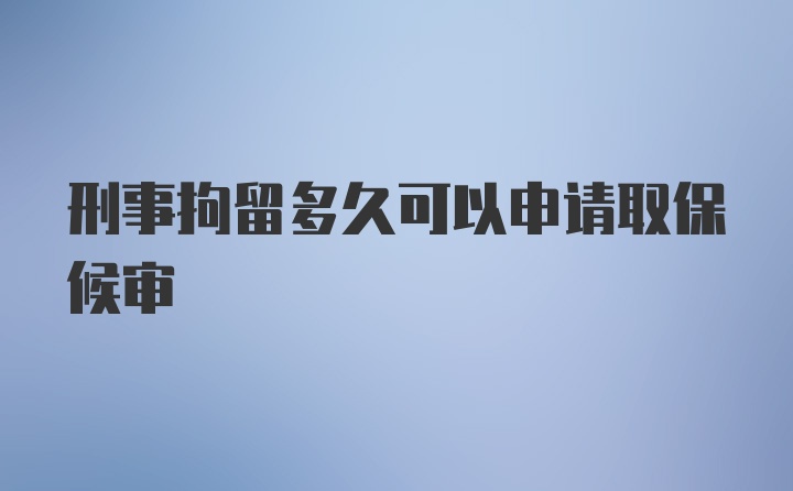 刑事拘留多久可以申请取保候审