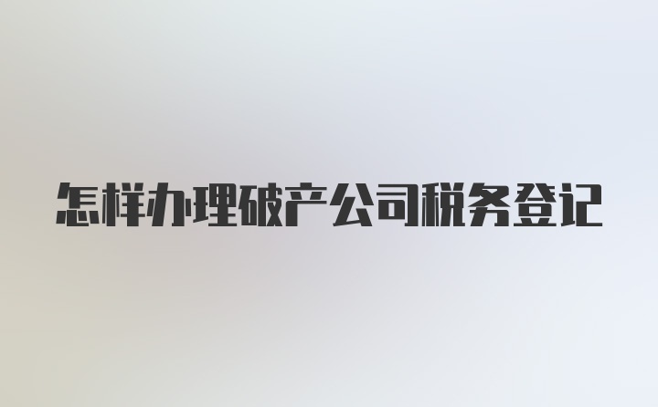 怎样办理破产公司税务登记