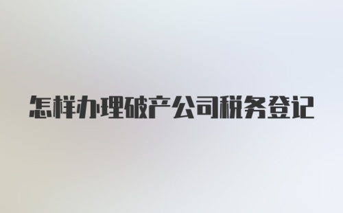 怎样办理破产公司税务登记