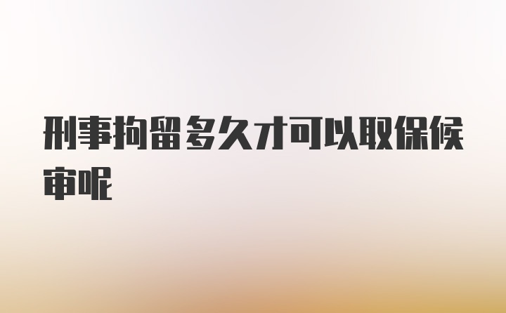 刑事拘留多久才可以取保候审呢