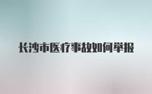 长沙市医疗事故如何举报