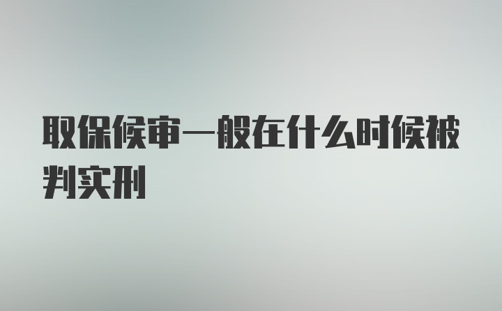 取保候审一般在什么时候被判实刑