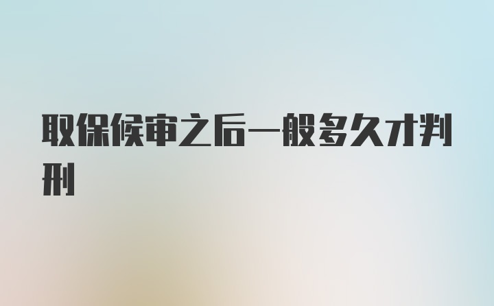 取保候审之后一般多久才判刑