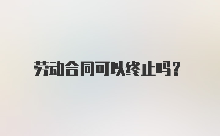 劳动合同可以终止吗？